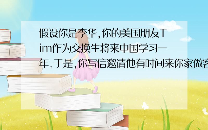 假设你是李华,你的美国朋友Tim作为交换生将来中国学习一年.于是,你写信邀请他有时间来你家做客,顺便请他帮忙买一本名叫Tuesday with Morrie的英文小说.不用很好,不用出现各种从句,最好能差