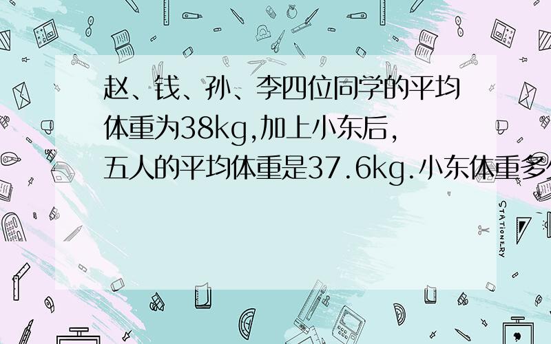 赵、钱、孙、李四位同学的平均体重为38kg,加上小东后,五人的平均体重是37.6kg.小东体重多少千克