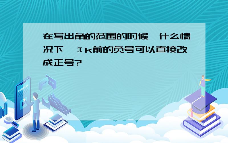 在写出角的范围的时候,什么情况下—πk前的负号可以直接改成正号?