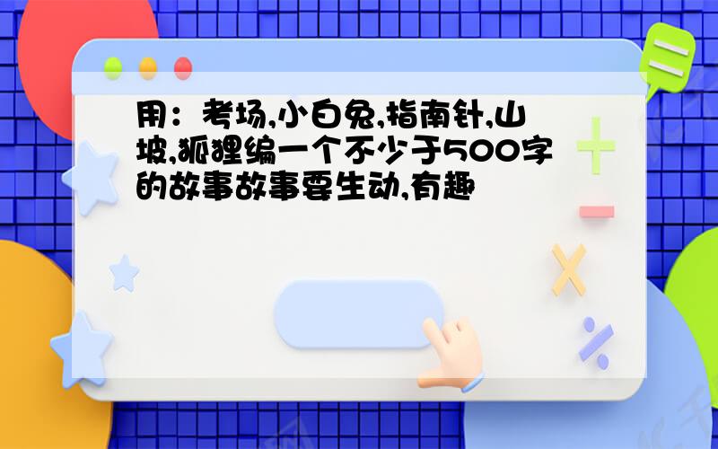 用：考场,小白兔,指南针,山坡,狐狸编一个不少于500字的故事故事要生动,有趣