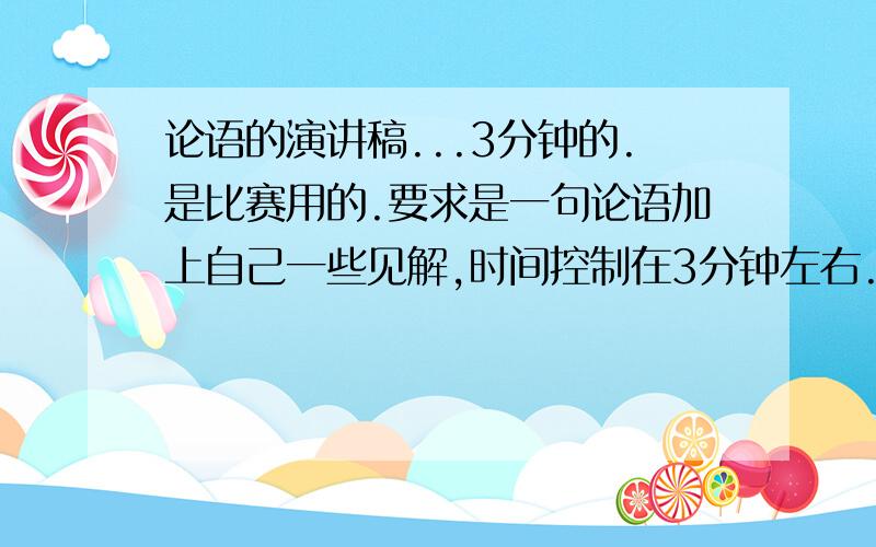 论语的演讲稿...3分钟的.是比赛用的.要求是一句论语加上自己一些见解,时间控制在3分钟左右.最好有原创..但好像一些小困难哈...最好是那种读起来有感情的.我都找不到..哎呀,算了吧...好像