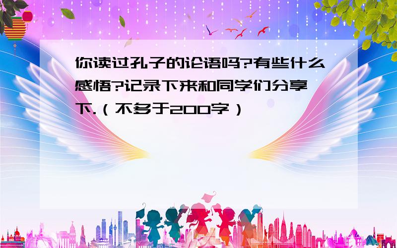 你读过孔子的论语吗?有些什么感悟?记录下来和同学们分享一下.（不多于200字）