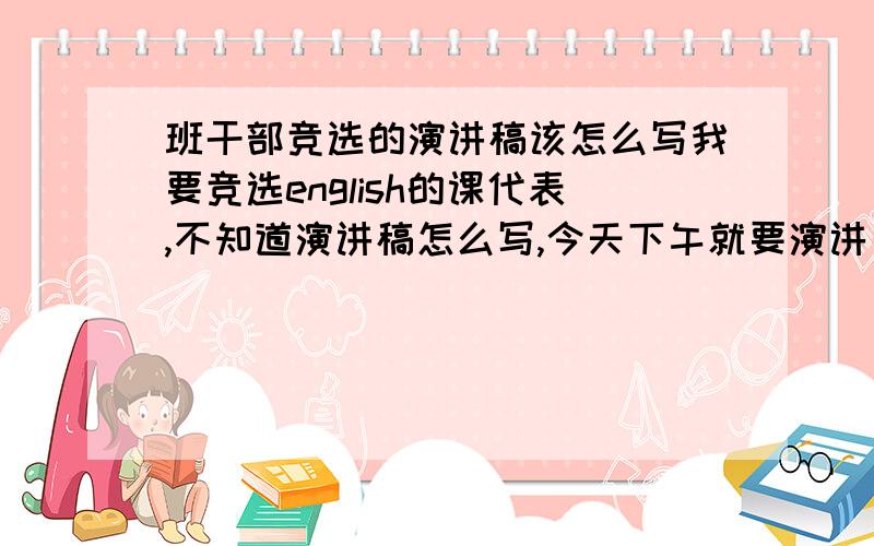 班干部竞选的演讲稿该怎么写我要竞选english的课代表,不知道演讲稿怎么写,今天下午就要演讲了,