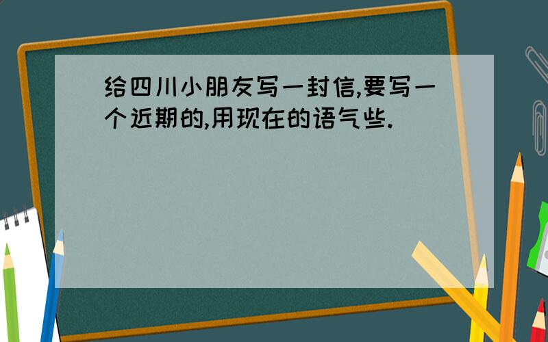 给四川小朋友写一封信,要写一个近期的,用现在的语气些.