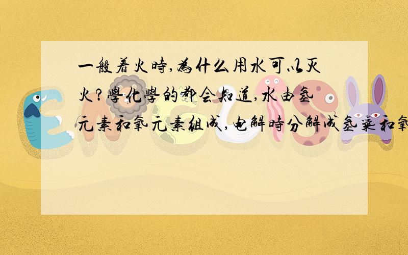 一般着火时,为什么用水可以灭火?学化学的都会知道,水由氢元素和氧元素组成,电解时分解成氢气和氧气,氢气可以燃烧,甚至爆炸氧气可以助燃,那为什么用水还可以灭火啊?（一般情况下）另