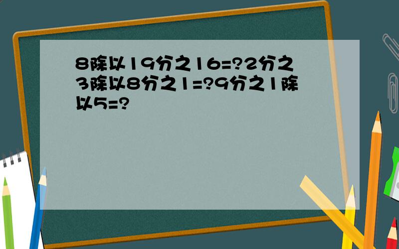 8除以19分之16=?2分之3除以8分之1=?9分之1除以5=?