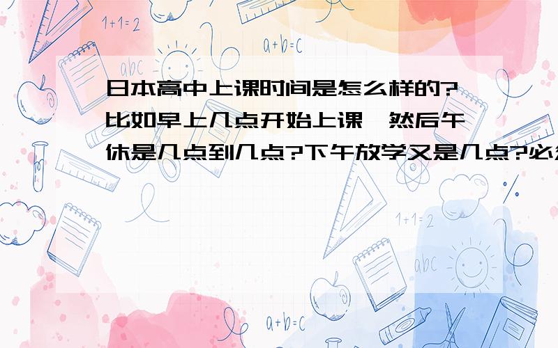 日本高中上课时间是怎么样的?比如早上几点开始上课,然后午休是几点到几点?下午放学又是几点?必须参加社团吗?那参加社团的时间又是多久?