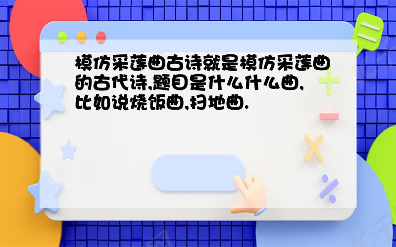 模仿采莲曲古诗就是模仿采莲曲的古代诗,题目是什么什么曲,比如说烧饭曲,扫地曲.