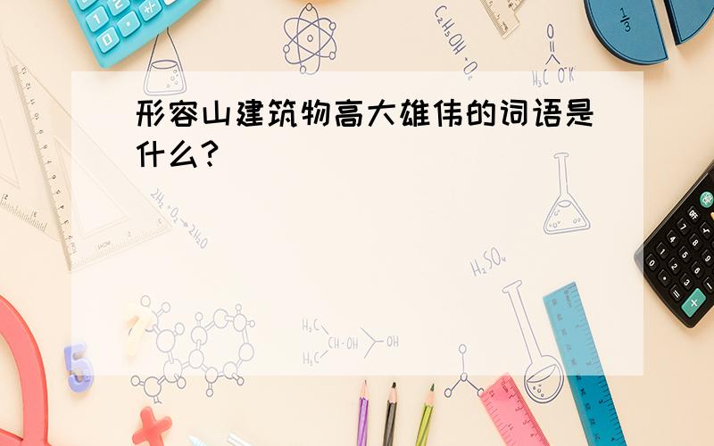 形容山建筑物高大雄伟的词语是什么?