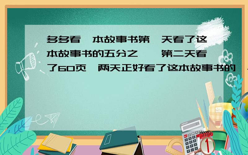 多多看一本故事书第一天看了这本故事书的五分之一,第二天看了60页,两天正好看了这本故事书的一半.这本故事书一共多少页提示一共x页