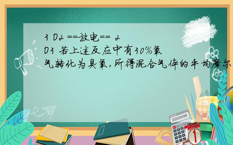 3 O2 ==放电== 2 O3 若上述反应中有30%氧气转化为臭氧,所得混合气体的平均摩尔质量?（详细解析）