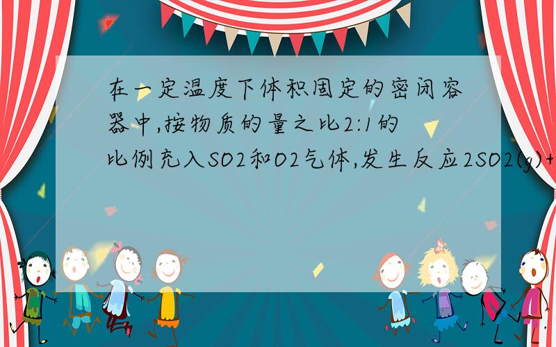 在一定温度下体积固定的密闭容器中,按物质的量之比2:1的比例充入SO2和O2气体,发生反应2SO2(g)+O2(g)可逆2SO3(g) ,下列判断中正确的是A：2体积SO2和足量O2反应,必定生成2体积SO3.