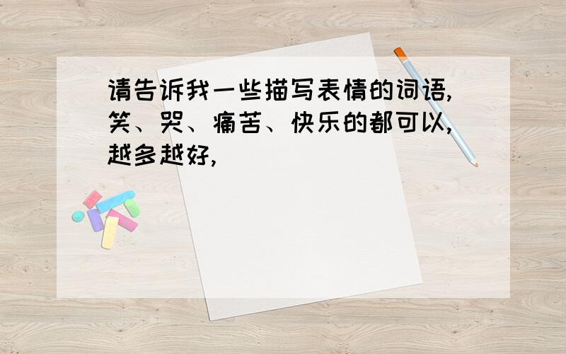 请告诉我一些描写表情的词语,笑、哭、痛苦、快乐的都可以,越多越好,