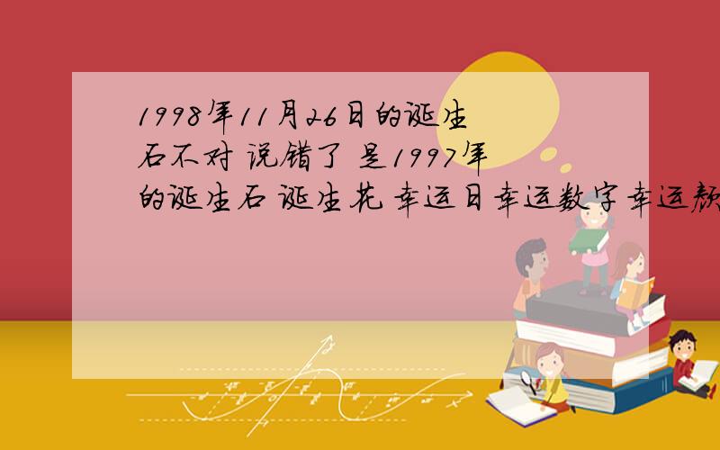 1998年11月26日的诞生石不对 说错了 是1997年的诞生石 诞生花 幸运日幸运数字幸运颜色