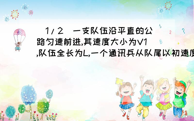 (1/2)一支队伍沿平直的公路匀速前进,其速度大小为V1,队伍全长为L,一个通讯兵从队尾以初速度为V2（V2...(1/2)一支队伍沿平直的公路匀速前进,其速度大小为V1,队伍全长为L,一个通讯兵从队尾以