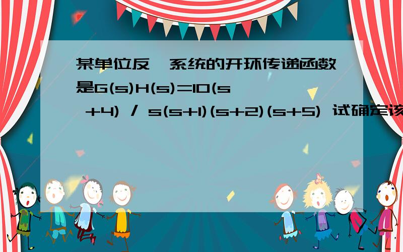 某单位反馈系统的开环传递函数是G(s)H(s)=10(s +4) / s(s+1)(s+2)(s+5) 试确定该系统在单位阶跃信号作用下