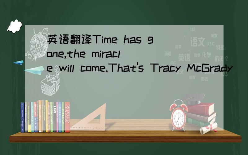 英语翻译Time has gone,the miracle will come.That's Tracy McGrady