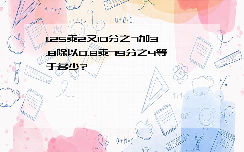 1.25乘2又10分之7加3.8除以0.8乘79分之4等于多少?