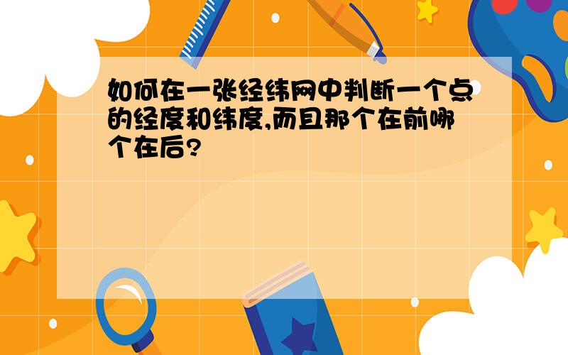 如何在一张经纬网中判断一个点的经度和纬度,而且那个在前哪个在后?