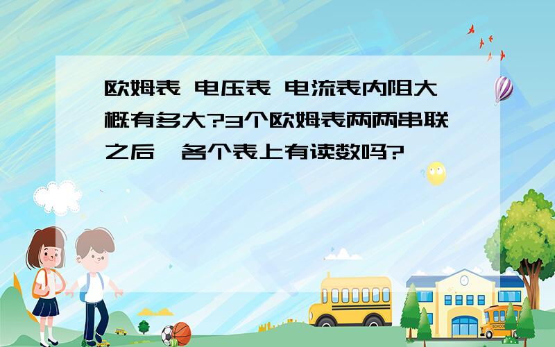 欧姆表 电压表 电流表内阻大概有多大?3个欧姆表两两串联之后,各个表上有读数吗?