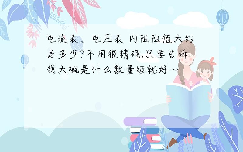 电流表、电压表 内阻阻值大约是多少?不用很精确,只要告诉我大概是什么数量级就好～