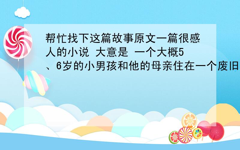 帮忙找下这篇故事原文一篇很感人的小说 大意是 一个大概5、6岁的小男孩和他的母亲住在一个废旧的汽车里,有一天一个人问那个小孩：“你想不想要一个家?”“不,我有一个家,我只是没有