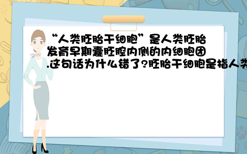 “人类胚胎干细胞”是人类胚胎发育早期囊胚腔内侧的内细胞团.这句话为什么错了?胚胎干细胞是指人类胚胎发育早期的囊胚中未分化的细胞,难道囊胚中未分化的细胞除了内细胞团还有别的