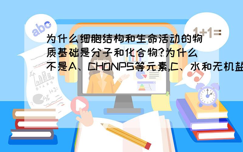 为什么细胞结构和生命活动的物质基础是分子和化合物?为什么不是A、CHONPS等元素,C、水和无机盐,D、有机大分子