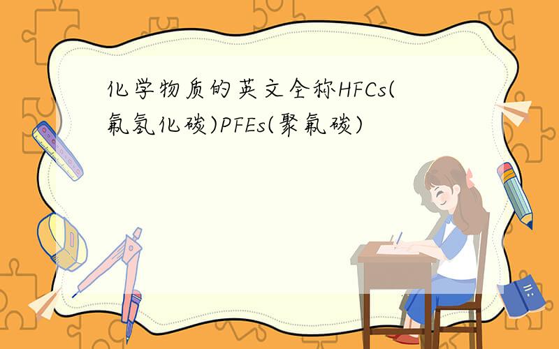 化学物质的英文全称HFCs(氟氢化碳)PFEs(聚氟碳)