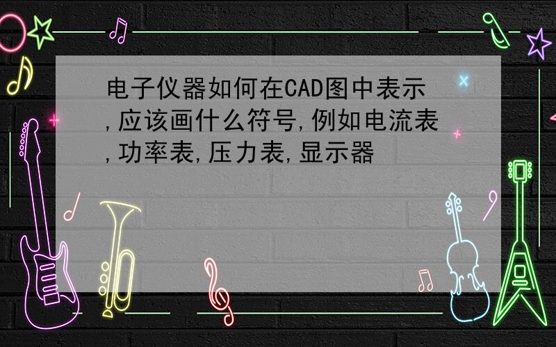 电子仪器如何在CAD图中表示,应该画什么符号,例如电流表,功率表,压力表,显示器