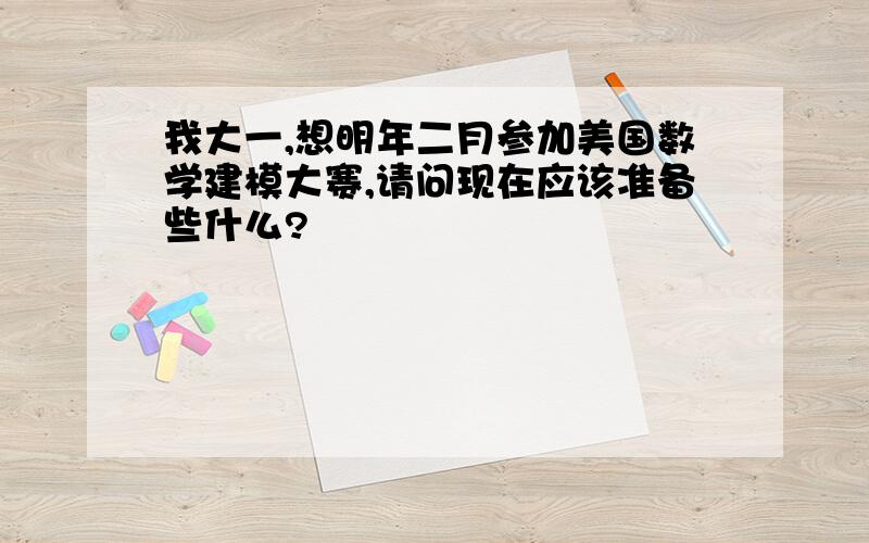 我大一,想明年二月参加美国数学建模大赛,请问现在应该准备些什么?