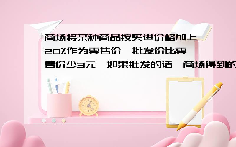 商场将某种商品按买进价格加上20%作为零售价,批发价比零售价少3元,如果批发的话,商场得到的利润是买进价的5%,求买进价格是多少元?