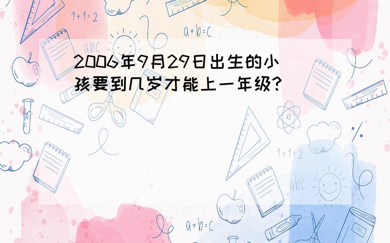 2006年9月29日出生的小孩要到几岁才能上一年级?