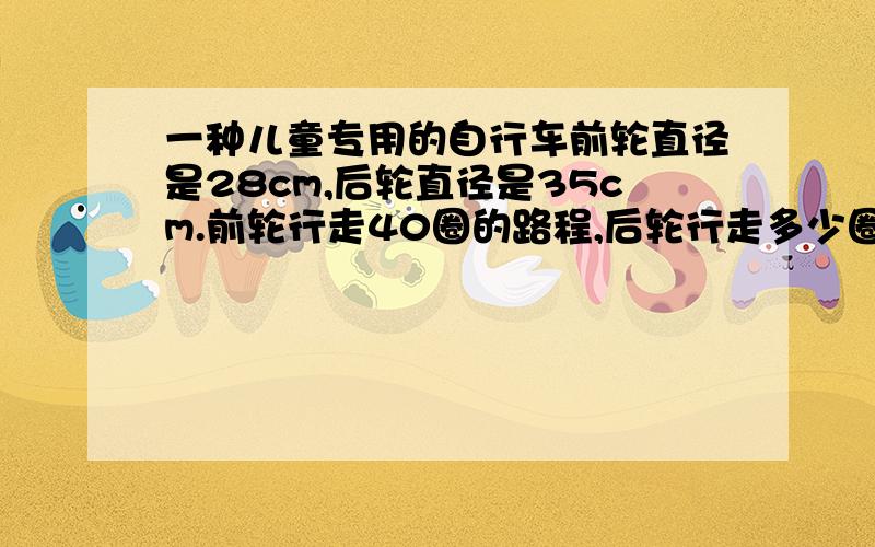 一种儿童专用的自行车前轮直径是28cm,后轮直径是35cm.前轮行走40圈的路程,后轮行走多少圈?