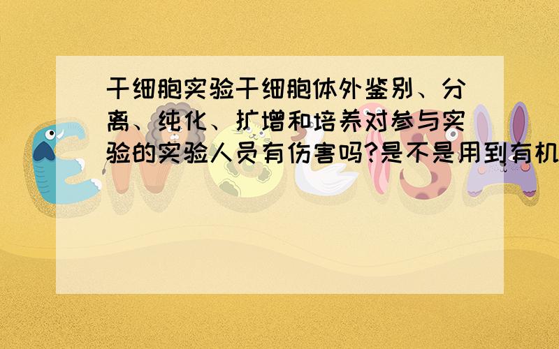 干细胞实验干细胞体外鉴别、分离、纯化、扩增和培养对参与实验的实验人员有伤害吗?是不是用到有机试剂,或‘三致’试剂!谢谢!