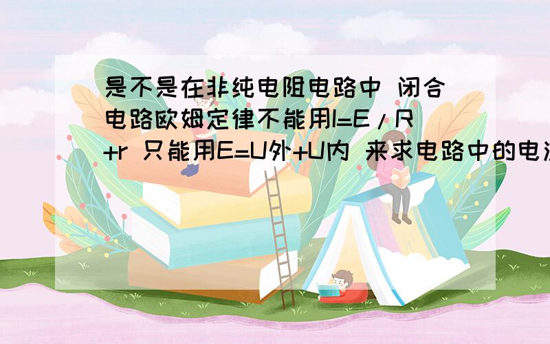 是不是在非纯电阻电路中 闭合电路欧姆定律不能用I=E/R+r 只能用E=U外+U内 来求电路中的电流 为什么