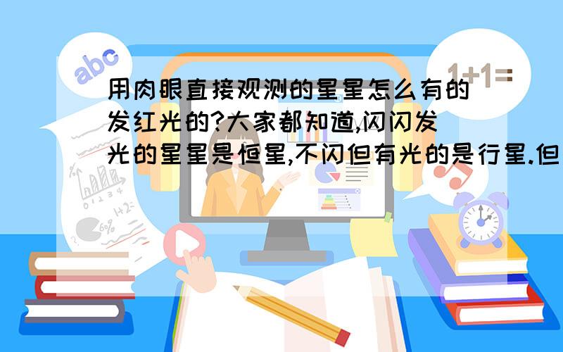 用肉眼直接观测的星星怎么有的发红光的?大家都知道,闪闪发光的星星是恒星,不闪但有光的是行星.但是我却看到了发红黄光的星星.