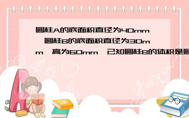 圆柱A的底面积直径为40mm,圆柱B的底面积直径为30mm,高为60mm,已知圆柱B的体积是圆柱A的体积的三倍,则圆柱A的高为（ ）mm