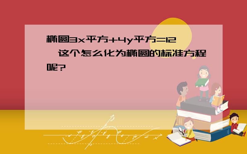 椭圆3x平方+4y平方=12,这个怎么化为椭圆的标准方程呢?