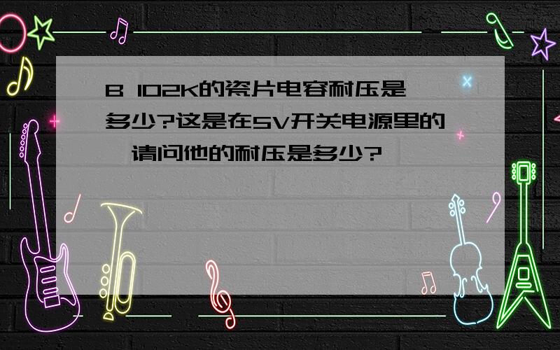 B 102K的瓷片电容耐压是多少?这是在5V开关电源里的,请问他的耐压是多少?