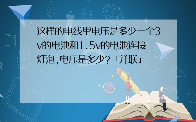 这样的电线里电压是多少一个3v的电池和1.5v的电池连接灯泡,电压是多少?「并联」