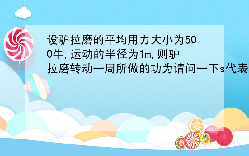 设驴拉磨的平均用力大小为500牛,运动的半径为1m,则驴拉磨转动一周所做的功为请问一下s代表是位移还是路程 为什么任意时刻位移方向总是垂直与力的方向