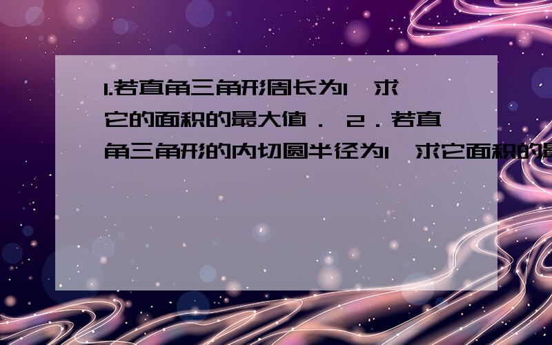 1.若直角三角形周长为1,求它的面积的最大值． 2．若直角三角形的内切圆半径为1,求它面积的最小值．