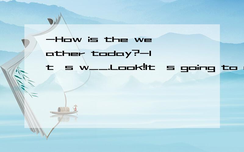 -How is the weather today?-It's w__.Look!It's going to rain.