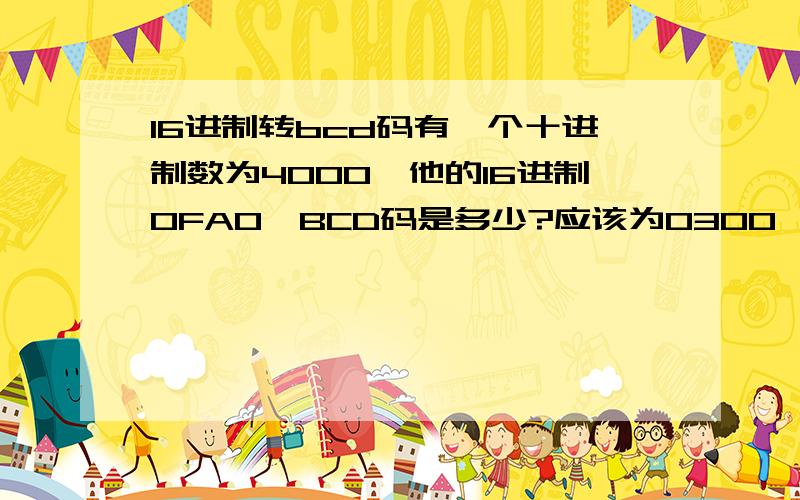 16进制转bcd码有一个十进制数为4000,他的16进制0FA0,BCD码是多少?应该为0300,不知道怎么算出来的,求大家教教我,不好意思,是我搞错了,