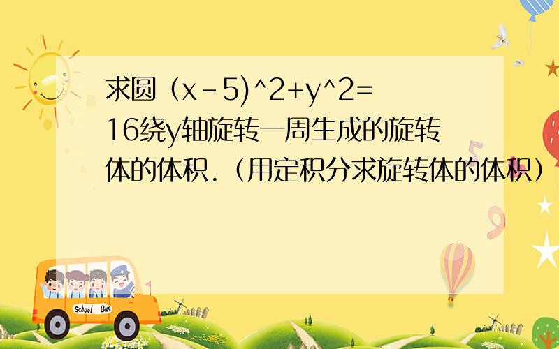 求圆（x-5)^2+y^2=16绕y轴旋转一周生成的旋转体的体积.（用定积分求旋转体的体积）