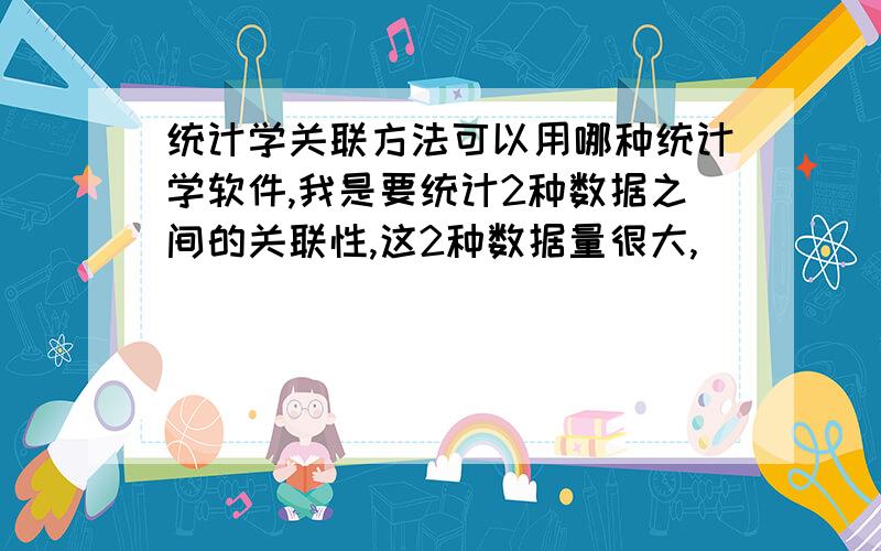 统计学关联方法可以用哪种统计学软件,我是要统计2种数据之间的关联性,这2种数据量很大,