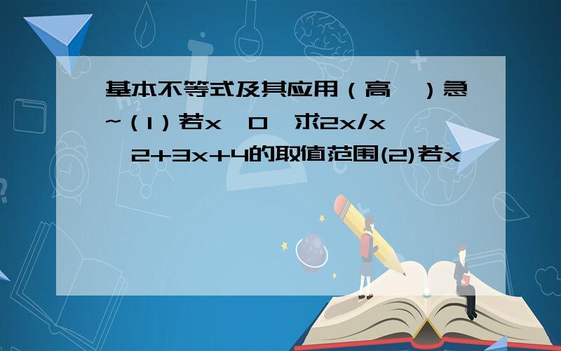 基本不等式及其应用（高一）急~（1）若x>0,求2x/x^2+3x+4的取值范围(2)若x