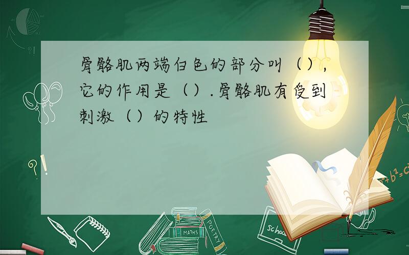 骨骼肌两端白色的部分叫（）,它的作用是（）.骨骼肌有受到刺激（）的特性