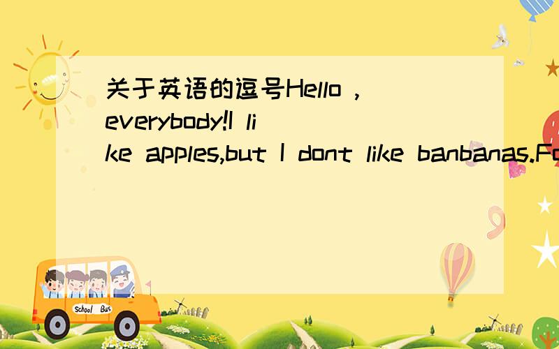 关于英语的逗号Hello ,everybody!I like apples,but I dont like banbanas.For girls,we have skirts.Last night,I read a book.逗号用的都对不对,有没有可以加也可不加的